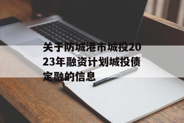 关于防城港市城投2023年融资计划城投债定融的信息