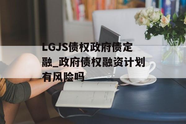 LGJS债权政府债定融_政府债权融资计划有风险吗