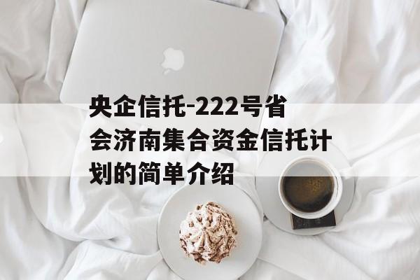 央企信托-222号省会济南集合资金信托计划的简单介绍