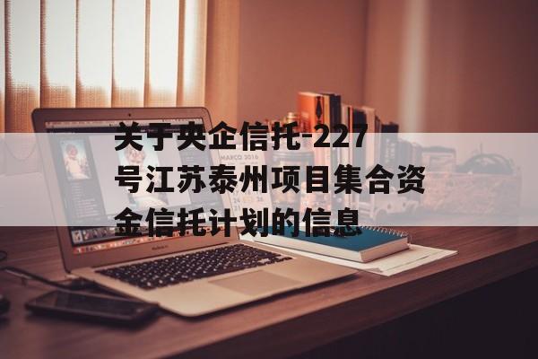 关于央企信托-227号江苏泰州项目集合资金信托计划的信息