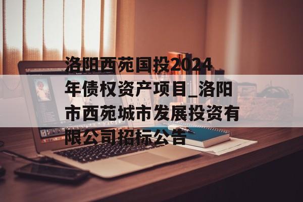 洛阳西苑国投2024年债权资产项目_洛阳市西苑城市发展投资有限公司招标公告