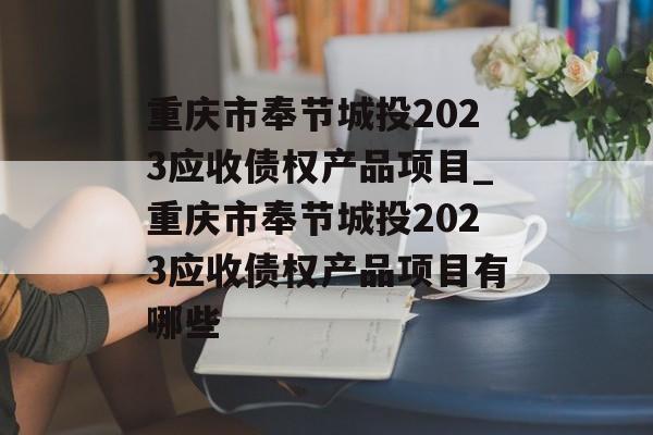 重庆市奉节城投2023应收债权产品项目_重庆市奉节城投2023应收债权产品项目有哪些