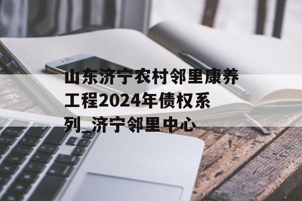 山东济宁农村邻里康养工程2024年债权系列_济宁邻里中心