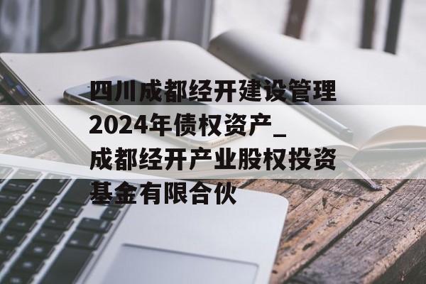 四川成都经开建设管理2024年债权资产_成都经开产业股权投资基金有限合伙