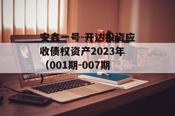 安鑫一号-开达投资应收债权资产2023年（001期-007期）