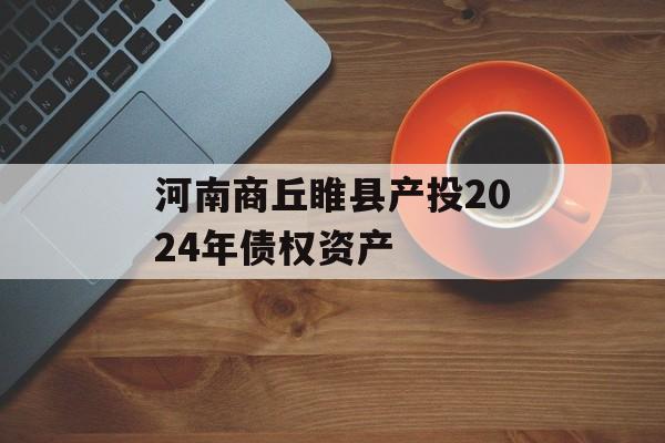 河南商丘睢县产投2024年债权资产