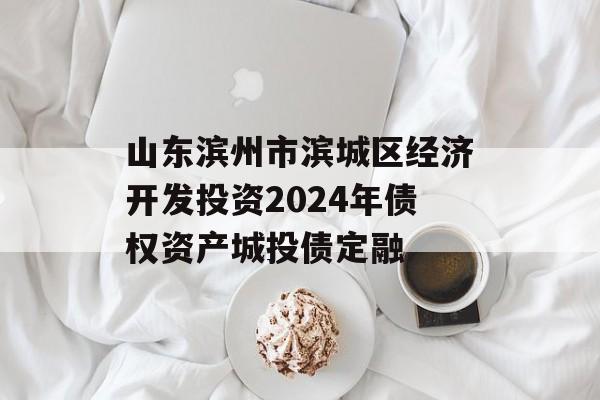 山东滨州市滨城区经济开发投资2024年债权资产城投债定融