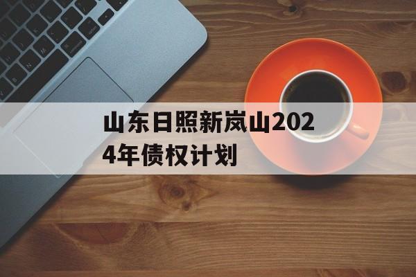 山东日照新岚山2024年债权计划