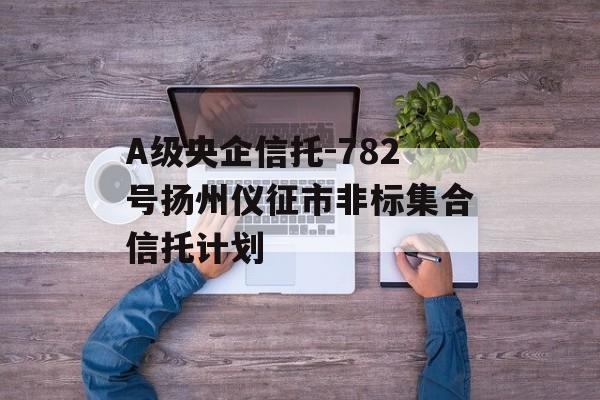 A级央企信托-782号扬州仪征市非标集合信托计划