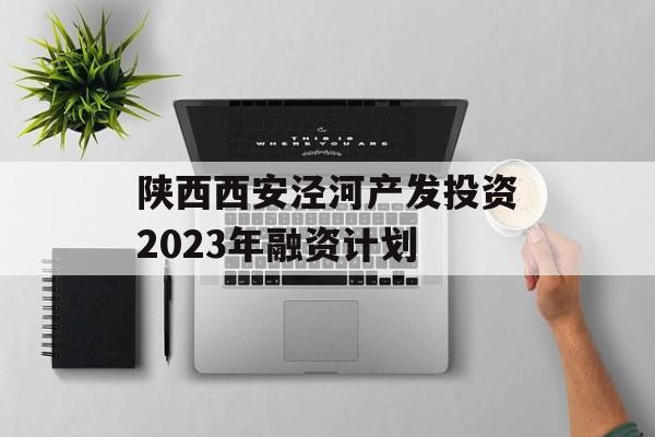 陕西西安泾河产发投资2023年融资计划