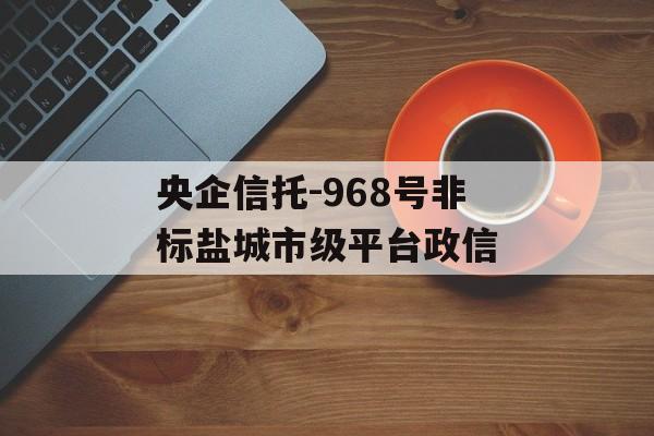 央企信托-968号非标盐城市级平台政信