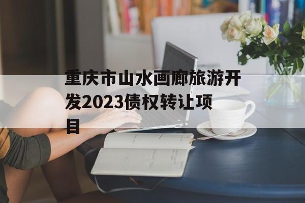 重庆市山水画廊旅游开发2023债权转让项目