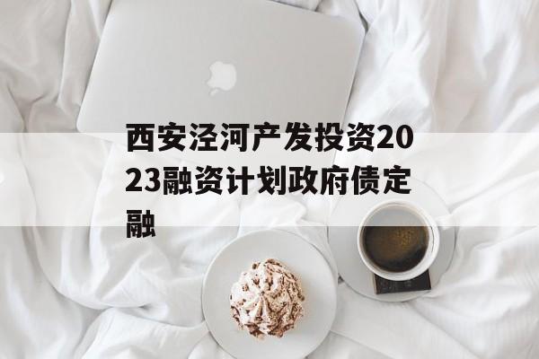 西安泾河产发投资2023融资计划政府债定融